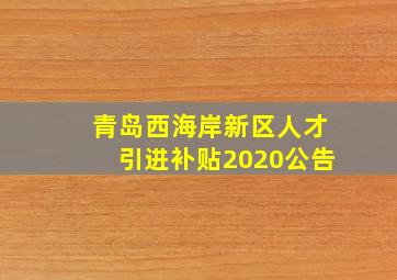 青岛西海岸新区人才引进补贴2020公告