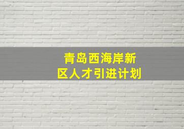 青岛西海岸新区人才引进计划