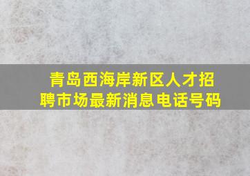 青岛西海岸新区人才招聘市场最新消息电话号码