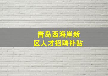 青岛西海岸新区人才招聘补贴