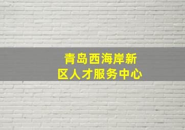 青岛西海岸新区人才服务中心