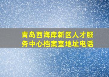 青岛西海岸新区人才服务中心档案室地址电话