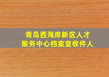 青岛西海岸新区人才服务中心档案室收件人