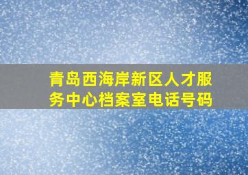 青岛西海岸新区人才服务中心档案室电话号码