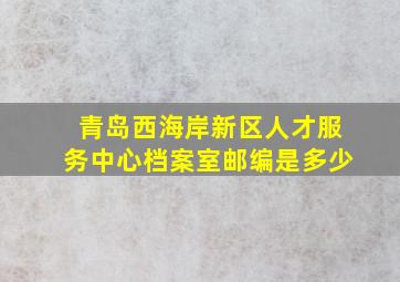 青岛西海岸新区人才服务中心档案室邮编是多少