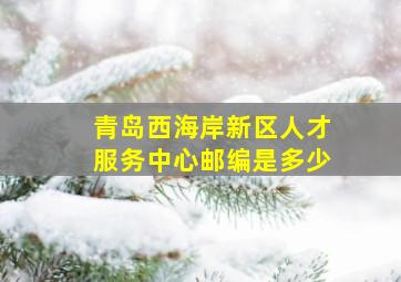 青岛西海岸新区人才服务中心邮编是多少