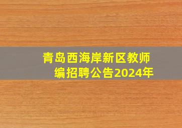 青岛西海岸新区教师编招聘公告2024年