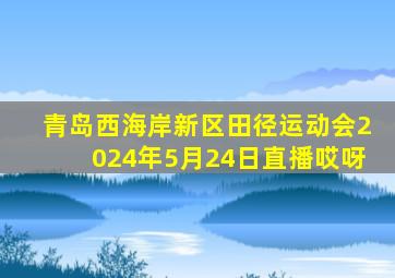 青岛西海岸新区田径运动会2024年5月24日直播哎呀