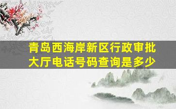 青岛西海岸新区行政审批大厅电话号码查询是多少