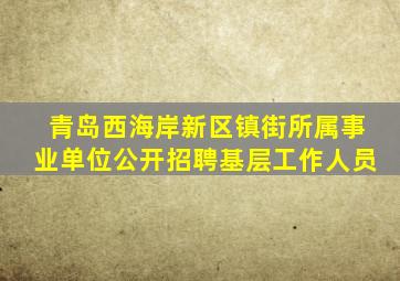 青岛西海岸新区镇街所属事业单位公开招聘基层工作人员