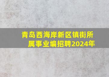 青岛西海岸新区镇街所属事业编招聘2024年