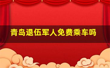 青岛退伍军人免费乘车吗