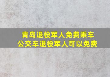 青岛退役军人免费乘车公交车退役军人可以免费