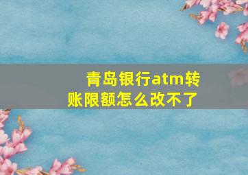 青岛银行atm转账限额怎么改不了