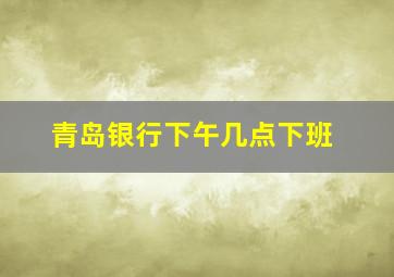 青岛银行下午几点下班