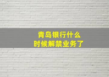 青岛银行什么时候解禁业务了