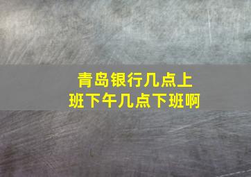 青岛银行几点上班下午几点下班啊