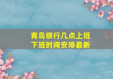 青岛银行几点上班下班时间安排最新