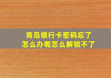 青岛银行卡密码忘了怎么办呢怎么解锁不了