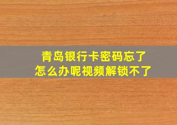 青岛银行卡密码忘了怎么办呢视频解锁不了