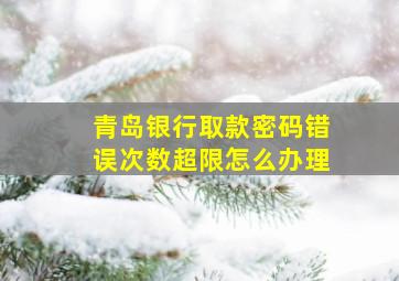 青岛银行取款密码错误次数超限怎么办理