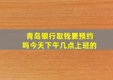 青岛银行取钱要预约吗今天下午几点上班的