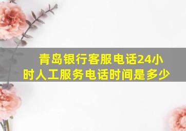 青岛银行客服电话24小时人工服务电话时间是多少