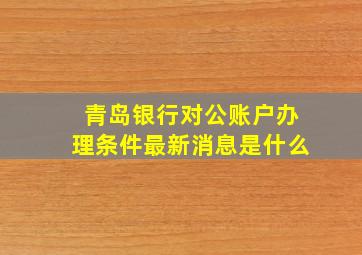 青岛银行对公账户办理条件最新消息是什么