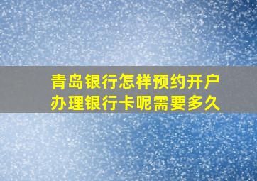 青岛银行怎样预约开户办理银行卡呢需要多久