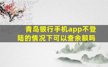 青岛银行手机app不登陆的情况下可以查余额吗