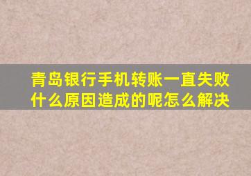 青岛银行手机转账一直失败什么原因造成的呢怎么解决