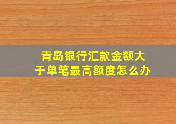 青岛银行汇款金额大于单笔最高额度怎么办