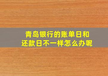 青岛银行的账单日和还款日不一样怎么办呢