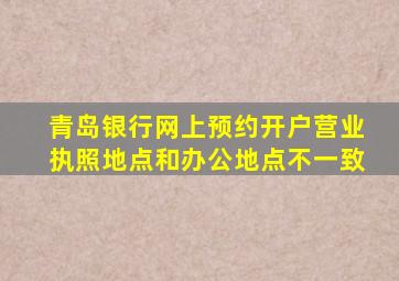 青岛银行网上预约开户营业执照地点和办公地点不一致