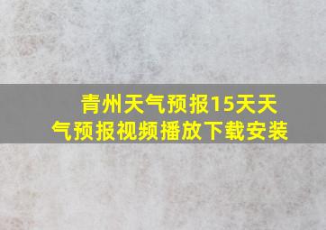 青州天气预报15天天气预报视频播放下载安装