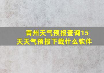 青州天气预报查询15天天气预报下载什么软件