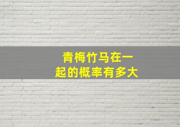 青梅竹马在一起的概率有多大