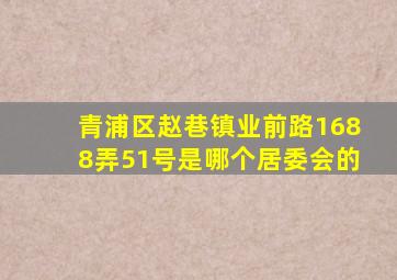 青浦区赵巷镇业前路1688弄51号是哪个居委会的