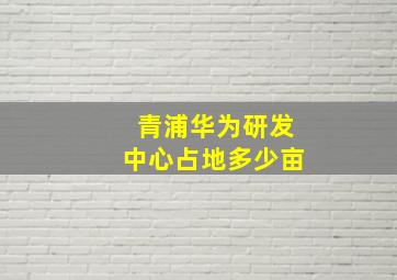 青浦华为研发中心占地多少亩