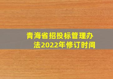 青海省招投标管理办法2022年修订时间