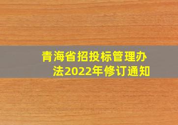 青海省招投标管理办法2022年修订通知