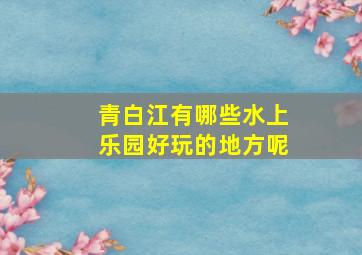 青白江有哪些水上乐园好玩的地方呢