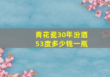 青花瓷30年汾酒53度多少钱一瓶