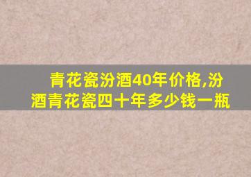 青花瓷汾酒40年价格,汾酒青花瓷四十年多少钱一瓶