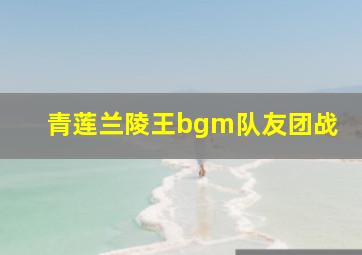 青莲兰陵王bgm队友团战