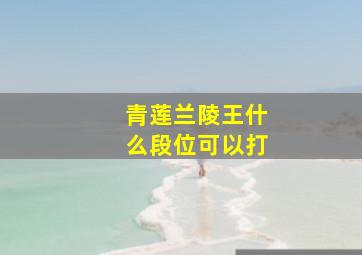 青莲兰陵王什么段位可以打