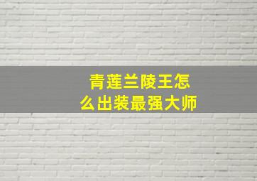 青莲兰陵王怎么出装最强大师