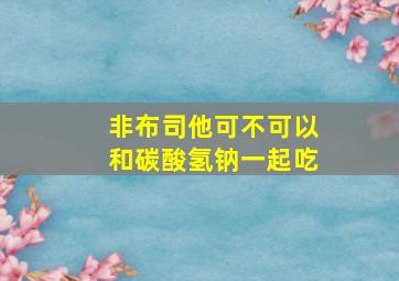 非布司他可不可以和碳酸氢钠一起吃