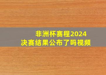 非洲杯赛程2024决赛结果公布了吗视频