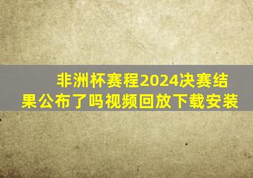 非洲杯赛程2024决赛结果公布了吗视频回放下载安装